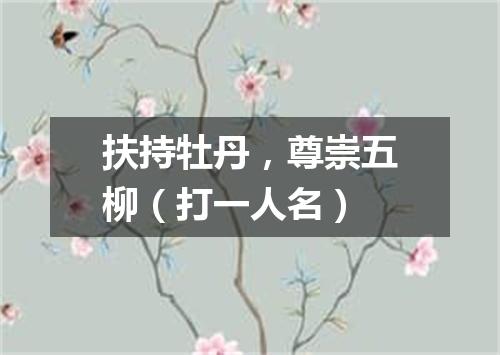 扶持牡丹，尊崇五柳（打一人名）