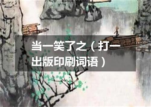 当一笑了之（打一出版印刷词语）