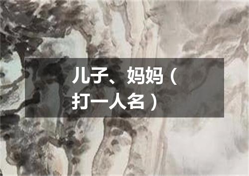 儿子、妈妈（打一人名）