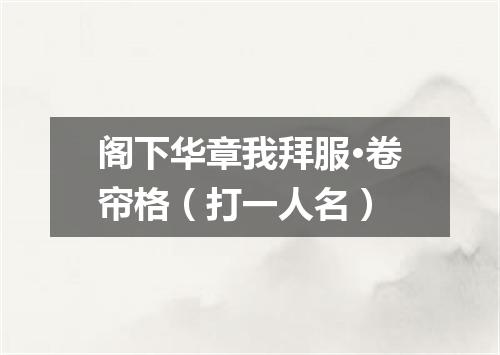 阁下华章我拜服·卷帘格（打一人名）