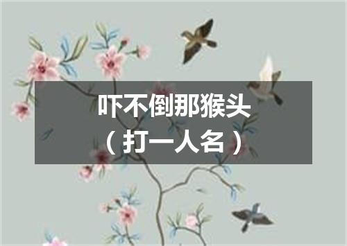 吓不倒那猴头（打一人名）