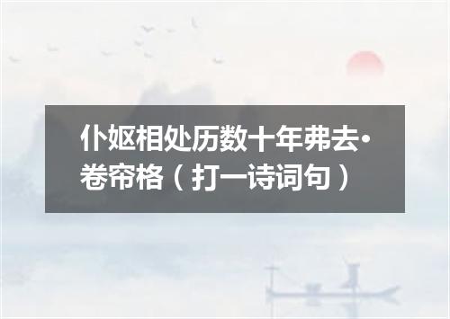仆妪相处历数十年弗去·卷帘格（打一诗词句）