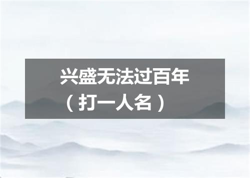 兴盛无法过百年（打一人名）