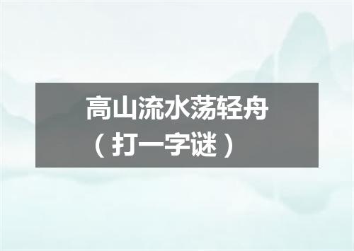 高山流水荡轻舟（打一字谜）