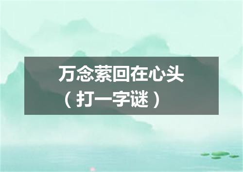 万念萦回在心头（打一字谜）