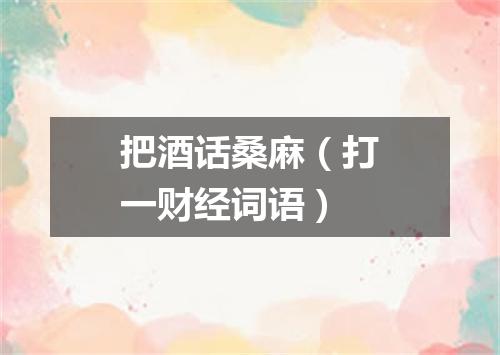 把酒话桑麻（打一财经词语）