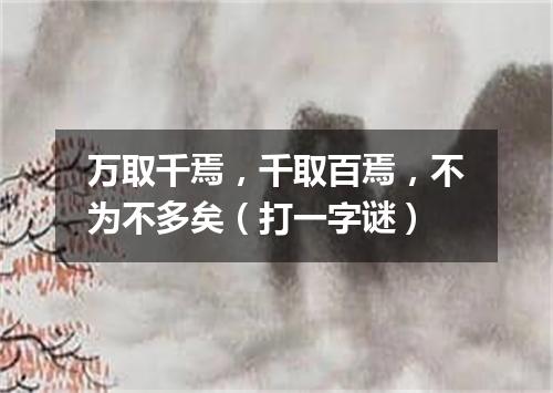 万取千焉，千取百焉，不为不多矣（打一字谜）