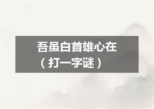 吾虽白首雄心在（打一字谜）