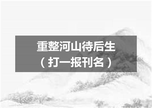 重整河山待后生（打一报刊名）