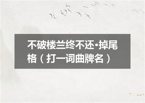 不破楼兰终不还·掉尾格（打一词曲牌名）