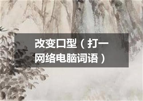 改变口型（打一网络电脑词语）