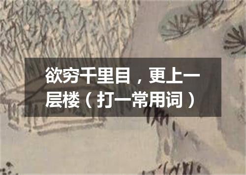 欲穷千里目，更上一层楼（打一常用词）