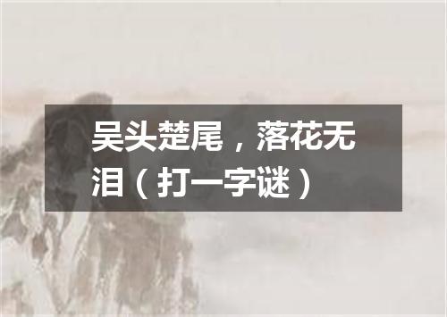 吴头楚尾，落花无泪（打一字谜）