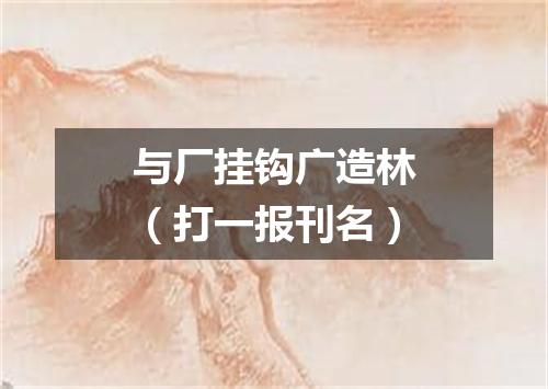 与厂挂钩广造林（打一报刊名）