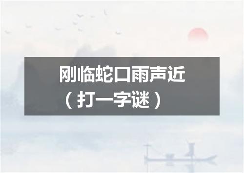 刚临蛇口雨声近（打一字谜）