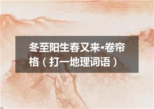冬至阳生春又来·卷帘格（打一地理词语）
