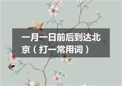 一月一日前后到达北京（打一常用词）