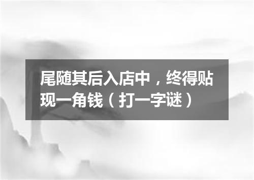 尾随其后入店中，终得贴现一角钱（打一字谜）
