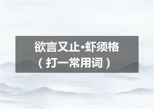 欲言又止·虾须格（打一常用词）