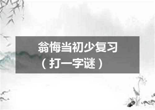 翁悔当初少复习（打一字谜）