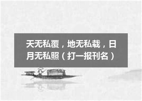 天无私覆，地无私载，日月无私照（打一报刊名）