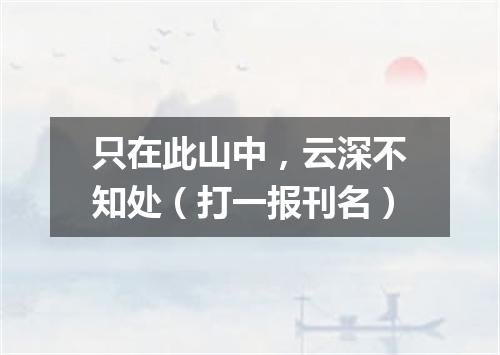 只在此山中，云深不知处（打一报刊名）