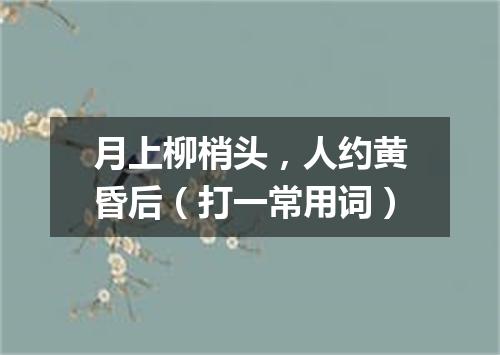 月上柳梢头，人约黄昏后（打一常用词）