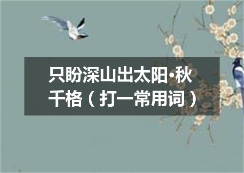 只盼深山出太阳·秋千格（打一常用词）