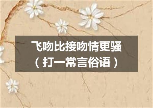 飞吻比接吻情更骚（打一常言俗语）