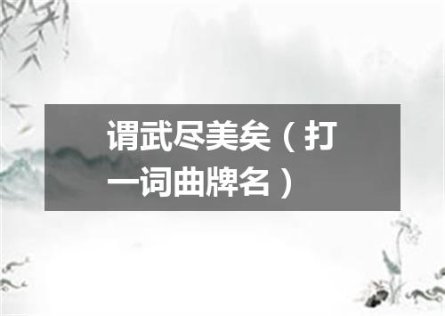 谓武尽美矣（打一词曲牌名）