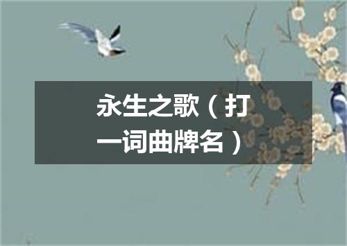 永生之歌（打一词曲牌名）