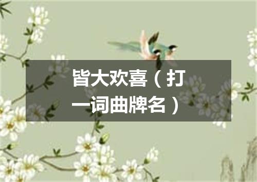 皆大欢喜（打一词曲牌名）