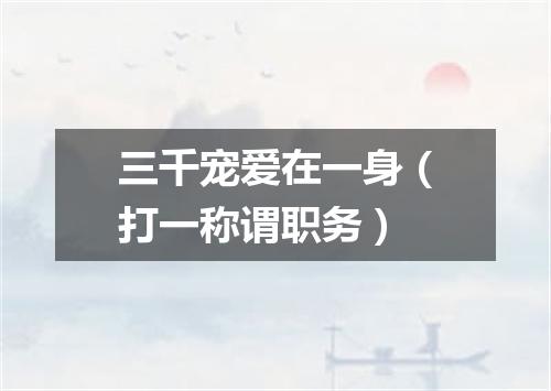 三千宠爱在一身（打一称谓职务）