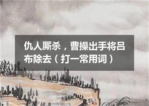 仇人厮杀，曹操出手将吕布除去（打一常用词）