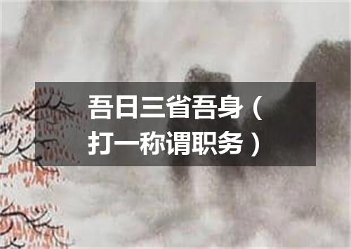 吾日三省吾身（打一称谓职务）