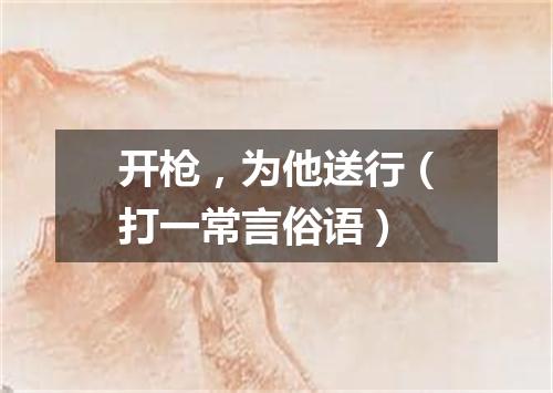 开枪，为他送行（打一常言俗语）