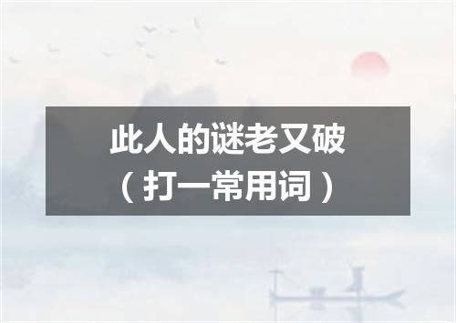 此人的谜老又破（打一常用词）