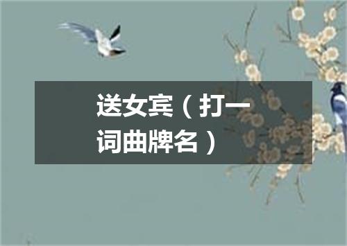 送女宾（打一词曲牌名）