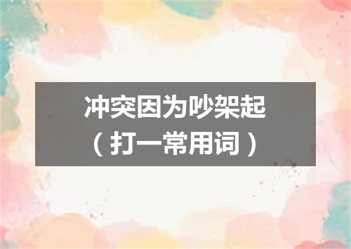 冲突因为吵架起（打一常用词）