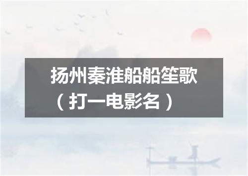 扬州秦淮船船笙歌（打一电影名）