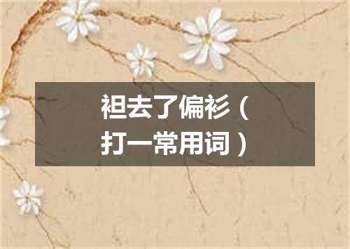 袒去了偏衫（打一常用词）