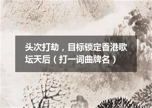头次打劫，目标锁定香港歌坛天后（打一词曲牌名）