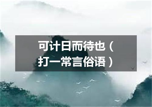 可计日而待也（打一常言俗语）