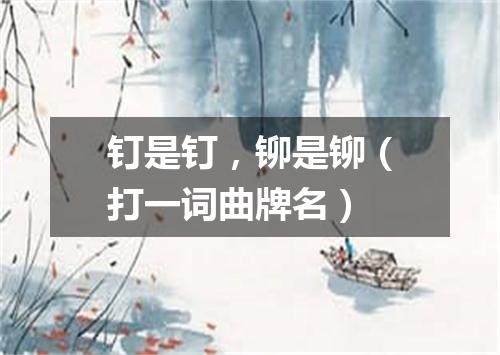 钉是钉，铆是铆（打一词曲牌名）