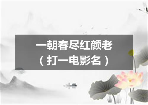 一朝春尽红颜老（打一电影名）