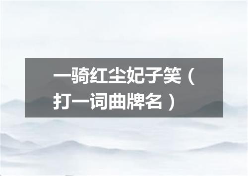 一骑红尘妃子笑（打一词曲牌名）