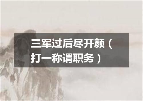 三军过后尽开颜（打一称谓职务）