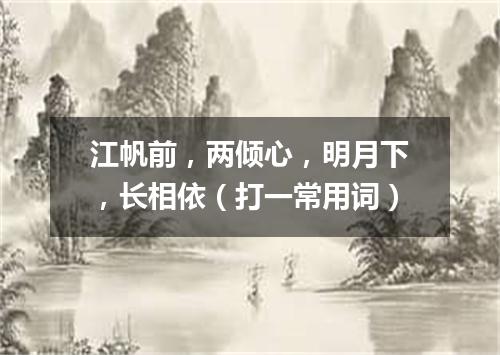 江帆前，两倾心，明月下，长相依（打一常用词）