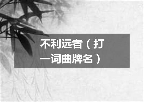不利远者（打一词曲牌名）