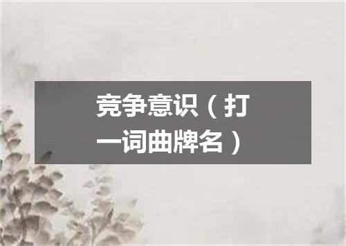 竞争意识（打一词曲牌名）